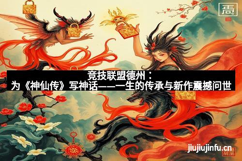 竞技联盟德州：为《神仙传》写神话——一生的传承与新作震撼问世