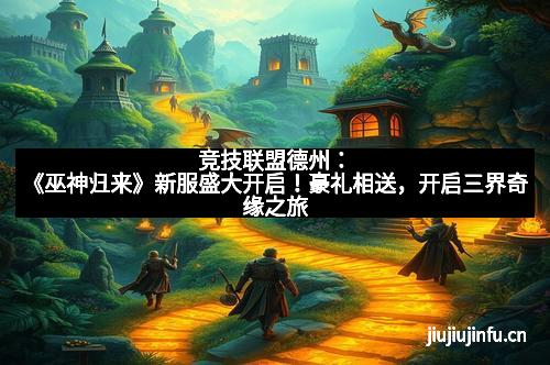 竞技联盟德州：《巫神归来》新服盛大开启！豪礼相送，开启三界奇缘之旅