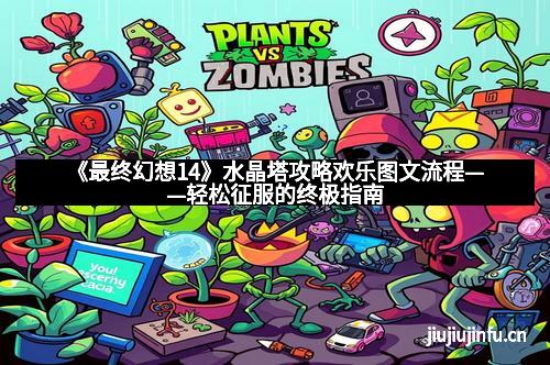 《最终幻想14》水晶塔攻略欢乐图文流程——轻松征服的终极指南